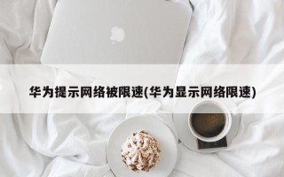 华为提示网络被限速(华为显示网络限速)