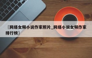 〖网络女频小说作家照片_网络小说女频作家排行榜〗