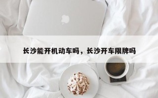 长沙能开机动车吗，长沙开车限牌吗