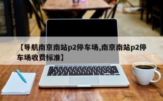 【导航南京南站p2停车场,南京南站p2停车场收费标准】